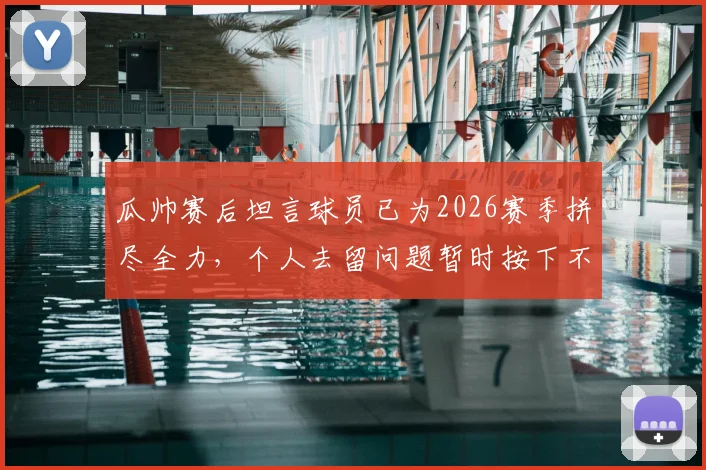 瓜帅赛后坦言球员已为2026赛季拼尽全力,个人去留问题暂时按下不表