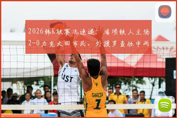 2026韩K联赛况速递:浦项铁人主场2-0力克大田市民,外援罗查独中两元