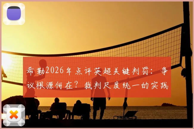 希勒2026年点评英超关键判罚：争议根源何在？裁判尺度统一的实践路径分析