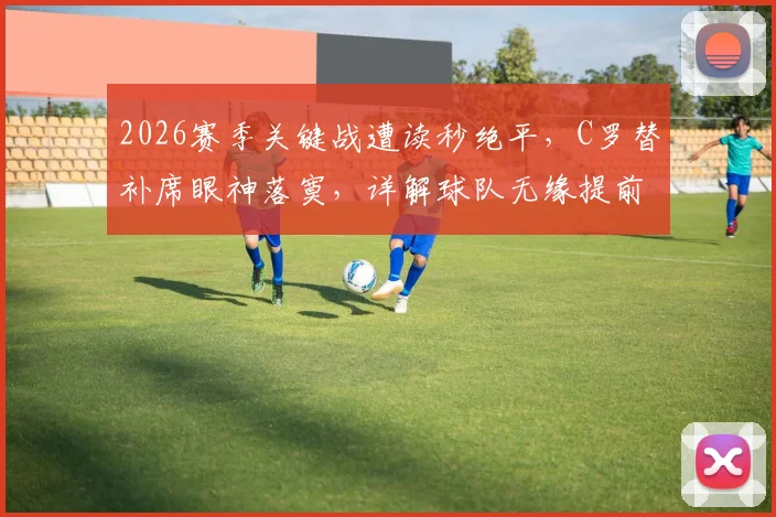 2026赛季关键战遭读秒绝平，C罗替补席眼神落寞，详解球队无缘提前夺冠全过程