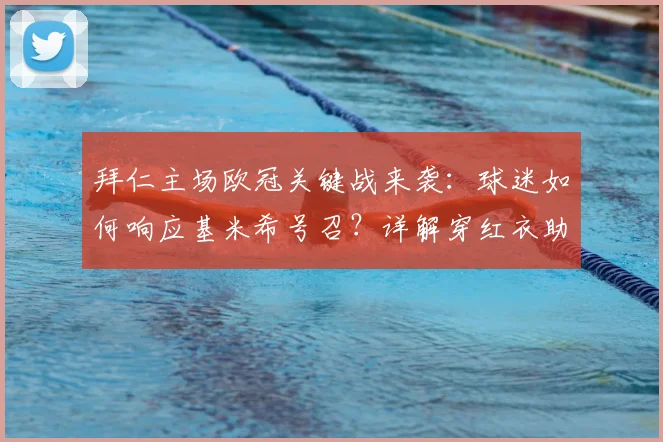 拜仁主场欧冠关键战来袭：球迷如何响应基米希号召？详解穿红衣助威的传统与实战意义