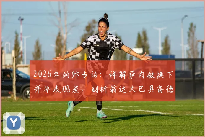 2026年纳帅专访：详解萨内被换下并非表现差，剖析翁达夫已具备德国队首发实力