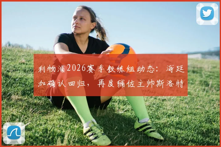 利物浦2026赛季教练组动态：海廷加确认回归，再度辅佐主帅斯洛特，详解合作渊源与团队构建
