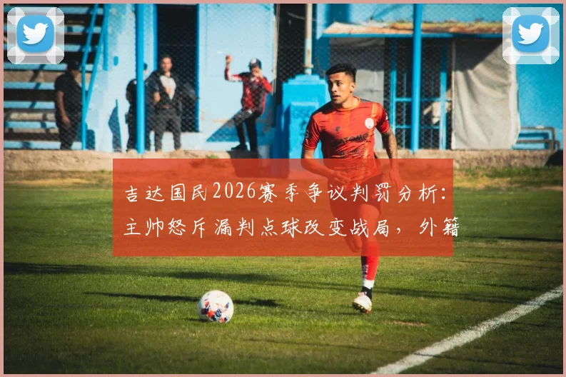 吉达国民2026赛季争议判罚分析:主帅怒斥漏判点球改变战局,外籍裁判多次离奇失误引热议
