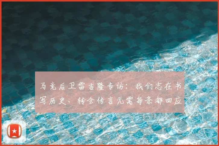 马竞后卫雷吉隆专访：我们志在书写历史，转会传言无需每条都回应