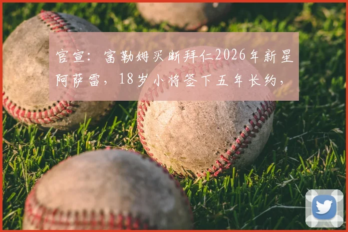 官宣:富勒姆买断拜仁2026年新星阿萨雷,18岁小将签下五年长约,转会详情与未来前景分析