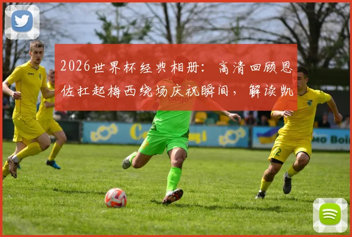 2026世界杯经典相册:高清回顾恩佐扛起梅西绕场庆祝瞬间,解读凯恩贝林失落背后的故事与足球庆祝文化
