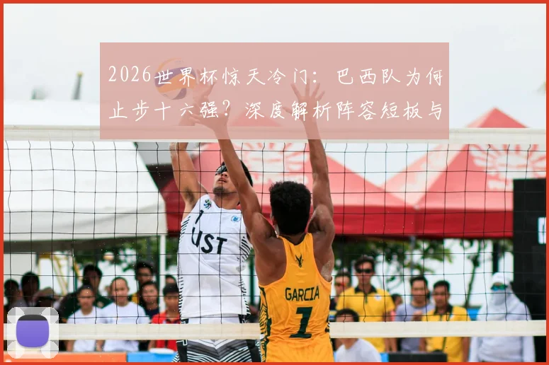 2026世界杯惊天冷门:巴西队为何止步十六强?深度解析阵容短板与36年最差战绩原因