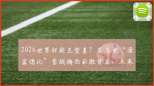 2026世界杯新王登基？亚马尔“澡盆德比”首战梅西获胜背后，未来格局如何演变