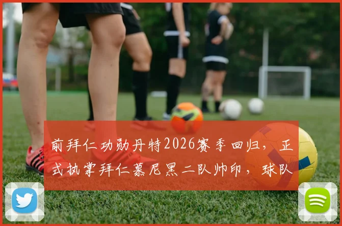 前拜仁功勋丹特2026赛季回归，正式执掌拜仁慕尼黑二队帅印，球队青训战略迎来新篇章