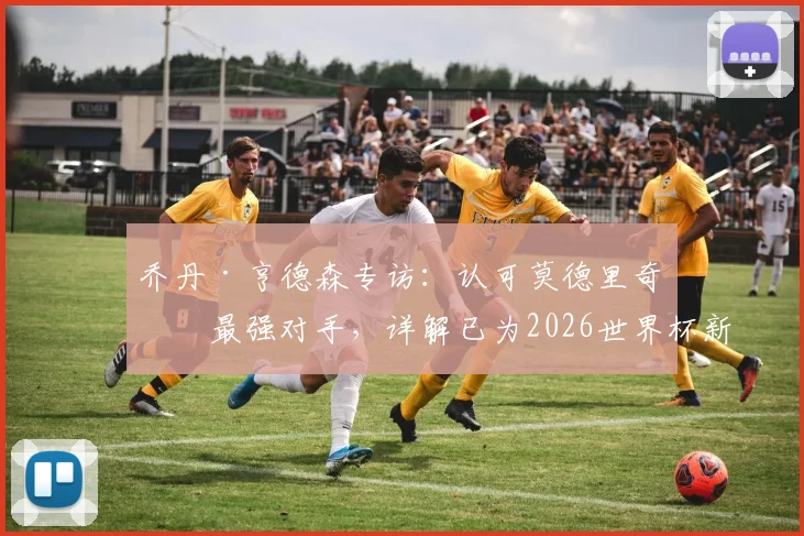 乔丹·亨德森专访:认可莫德里奇为最强对手,详解已为2026世界杯新规所做准备