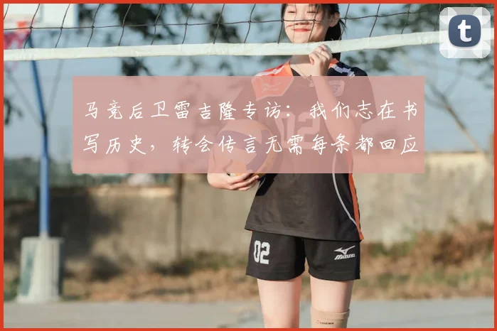 马竞后卫雷吉隆专访：我们志在书写历史，转会传言无需每条都回应