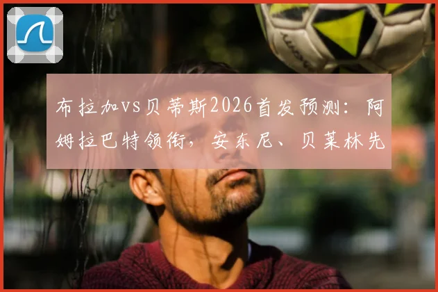 布拉加vs贝蒂斯2026首发预测:阿姆拉巴特领衔,安东尼、贝莱林先发阵容解析与球员表现前瞻