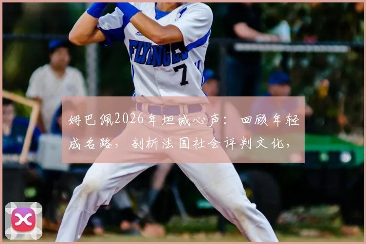 姆巴佩2026年坦诚心声：回顾年轻成名路，剖析法国社会评判文化，球星如何应对舆论压力