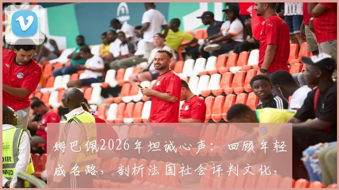 姆巴佩2026年坦诚心声:回顾年轻成名路,剖析法国社会评判文化,球星如何应对舆论压力