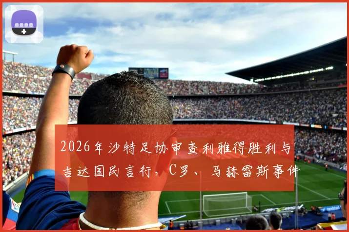2026年沙特足协审查利雅得胜利与吉达国民言行，C罗、马赫雷斯事件最新动态与影响深度剖析