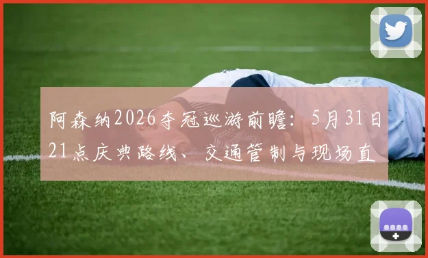 阿森纳2026夺冠巡游前瞻：5月31日21点庆典路线、交通管制与现场直播观看指南