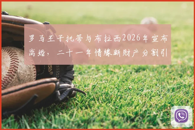 罗马王子托蒂与布拉西2026年宣布离婚，二十一年情缘断财产分割引关注