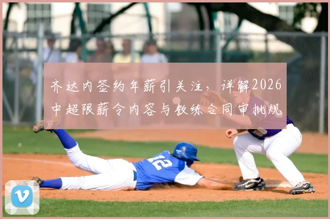 齐达内签约年薪引关注，详解2026中超限薪令内容与教练合同审批规定