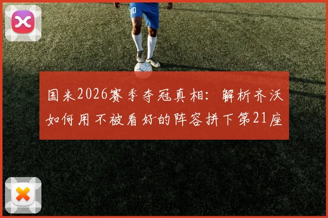 国米2026赛季夺冠真相：解析齐沃如何用不被看好的阵容拼下第21座意甲冠军