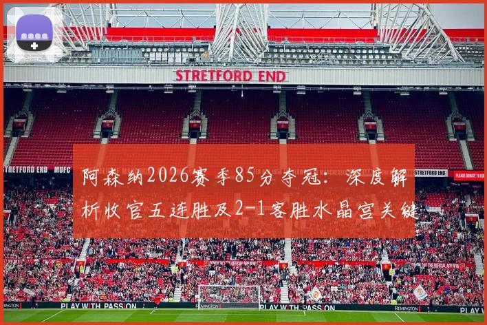 阿森纳2026赛季85分夺冠：深度解析收官五连胜及2-1客胜水晶宫关键战