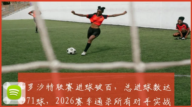 C罗沙特联赛进球破百，总进球数达971球，2026赛季通杀所有对手实战分析