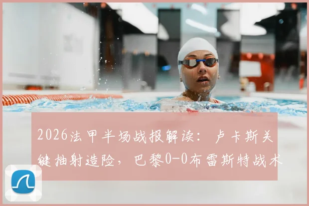 2026法甲半场战报解读：卢卡斯关键抽射造险，巴黎0-0布雷斯特战术分析