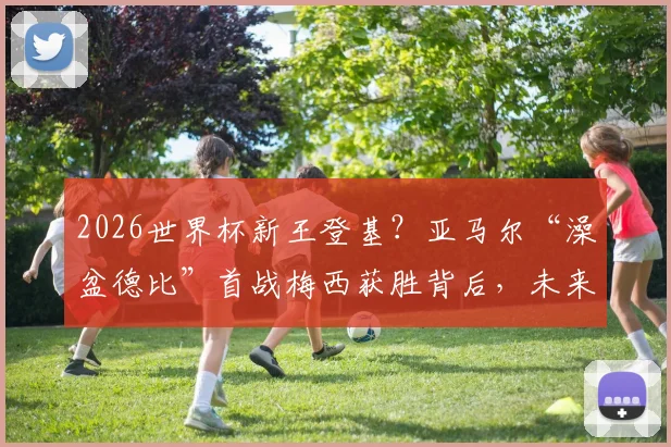 2026世界杯新王登基?亚马尔“澡盆德比”首战梅西获胜背后,未来格局如何演变