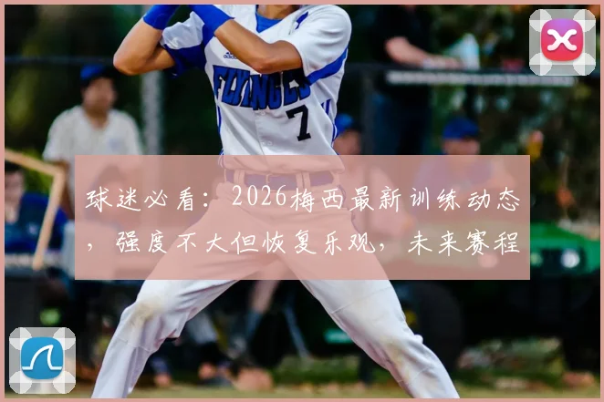 球迷必看:2026梅西最新训练动态,强度不大但恢复乐观,未来赛程如何安排?