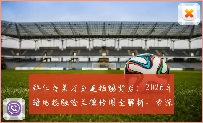拜仁与莱万分道扬镳背后：2026年暗地接触哈兰德传闻全解析，资深球迷不得不看的转会秘辛