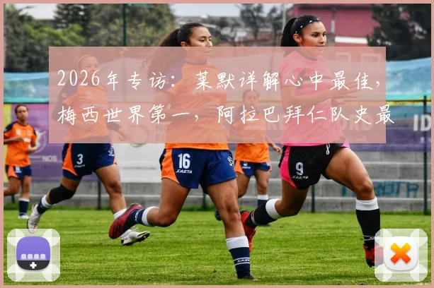 2026年专访:莱默详解心中最佳,梅西世界第一,阿拉巴拜仁队史最伟大球员原因深度解读