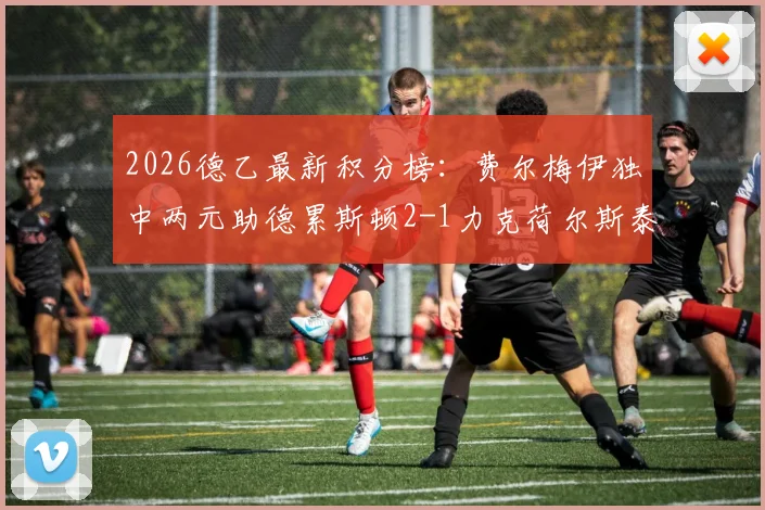 2026德乙最新积分榜:费尔梅伊独中两元助德累斯顿2-1力克荷尔斯泰因,后者防守顽疾待解