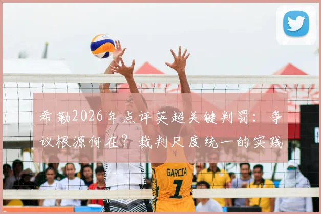 希勒2026年点评英超关键判罚:争议根源何在?裁判尺度统一的实践路径分析