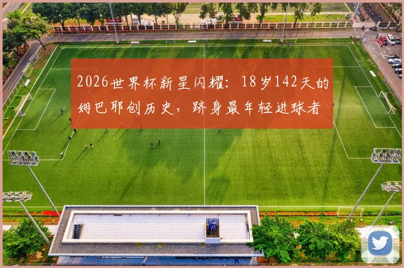 2026世界杯新星闪耀：18岁142天的姆巴耶创历史，跻身最年轻进球者TOP4榜单解读