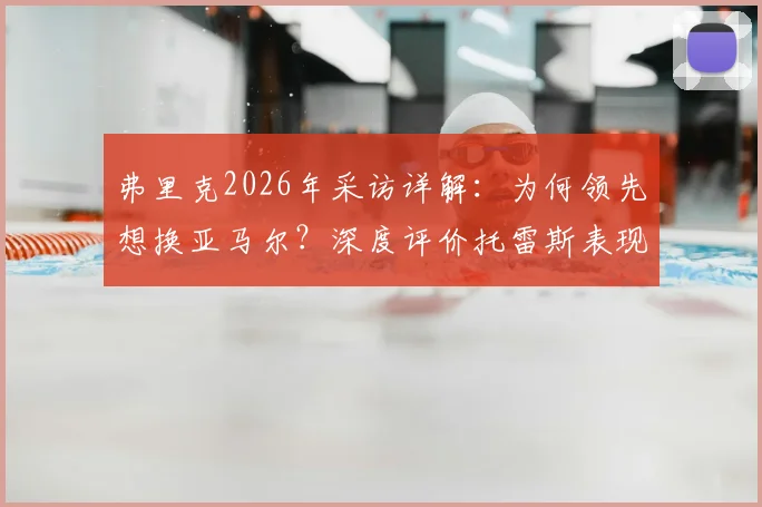 弗里克2026年采访详解：为何领先想换亚马尔？深度评价托雷斯表现，解析核心球员轮换战术