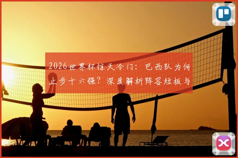 2026世界杯惊天冷门：巴西队为何止步十六强？深度解析阵容短板与36年最差战绩原因