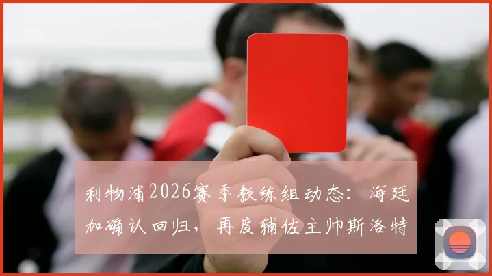 利物浦2026赛季教练组动态：海廷加确认回归，再度辅佐主帅斯洛特，详解合作渊源与团队构建