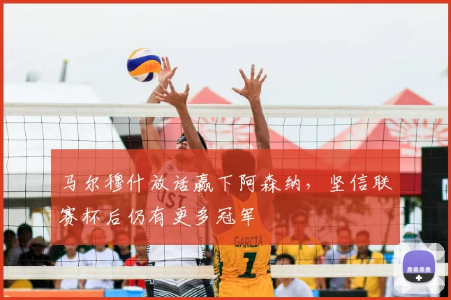 马尔穆什放话赢下阿森纳，坚信联赛杯后仍有更多冠军