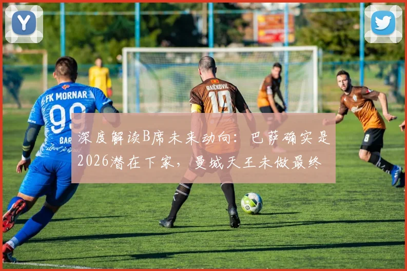 深度解读B席未来动向：巴萨确实是2026潜在下家，曼城天王未做最终决定，转会市场分析