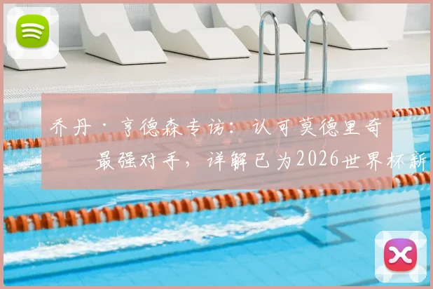 乔丹·亨德森专访：认可莫德里奇为最强对手，详解已为2026世界杯新规所做准备