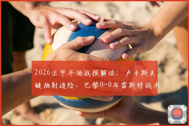 2026法甲半场战报解读:卢卡斯关键抽射造险,巴黎0-0布雷斯特战术分析