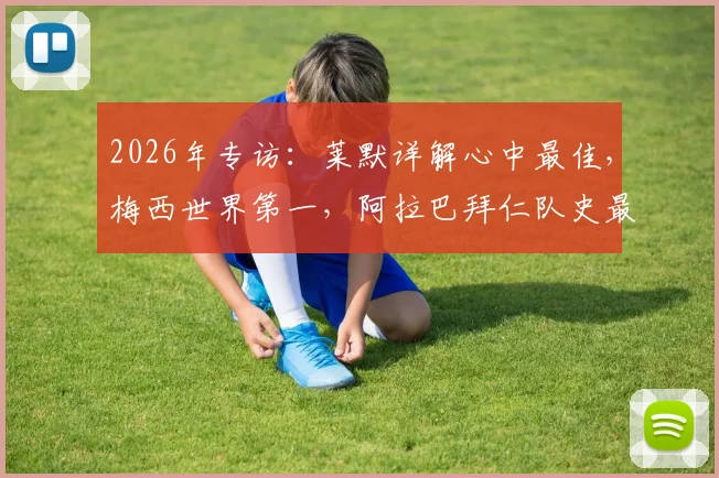 2026年专访：莱默详解心中最佳，梅西世界第一，阿拉巴拜仁队史最伟大球员原因深度解读