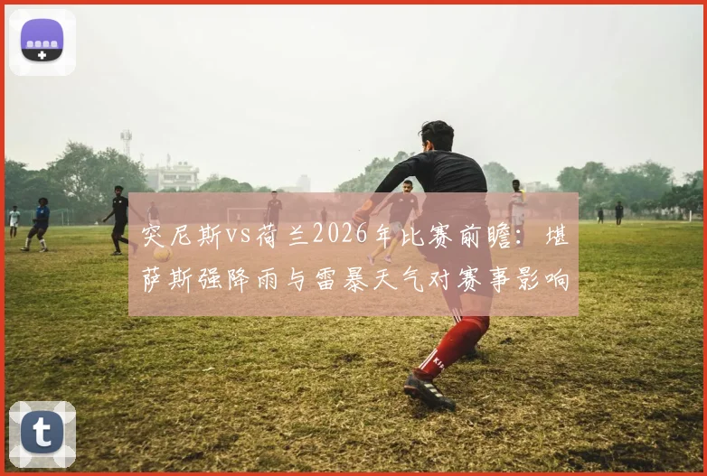突尼斯vs荷兰2026年比赛前瞻：堪萨斯强降雨与雷暴天气对赛事影响全解析，附应对方案