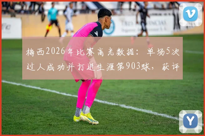 梅西2026年比赛高光数据:单场5次过人成功并打进生涯第903球,获评8.0分全解析