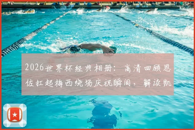 2026世界杯经典相册:高清回顾恩佐扛起梅西绕场庆祝瞬间,解读凯恩贝林失落背后的故事与足球庆祝文化