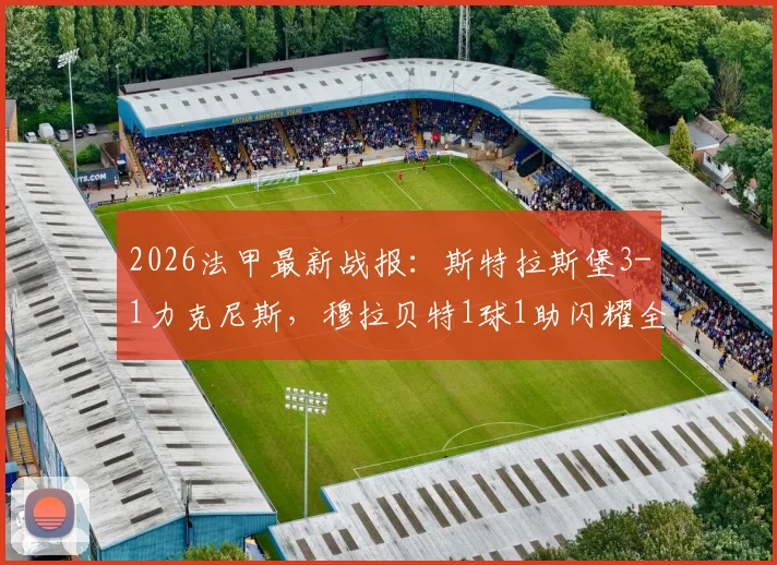 2026法甲最新战报:斯特拉斯堡3-1力克尼斯,穆拉贝特1球1助闪耀全场,附赛后积分榜解读