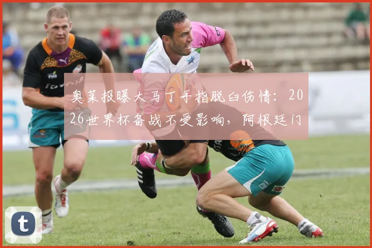 奥莱报曝大马丁手指脱臼伤情：2026世界杯备战不受影响，阿根廷门神恢复时间表解析