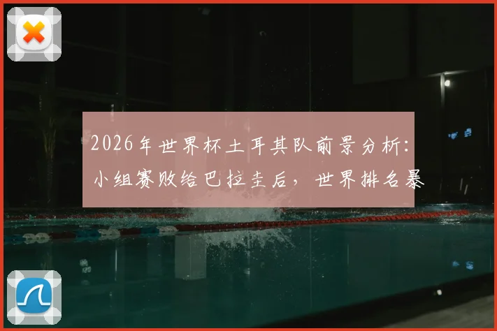 2026年世界杯土耳其队前景分析：小组赛败给巴拉圭后，世界排名暴跌10位背后的深层原因
