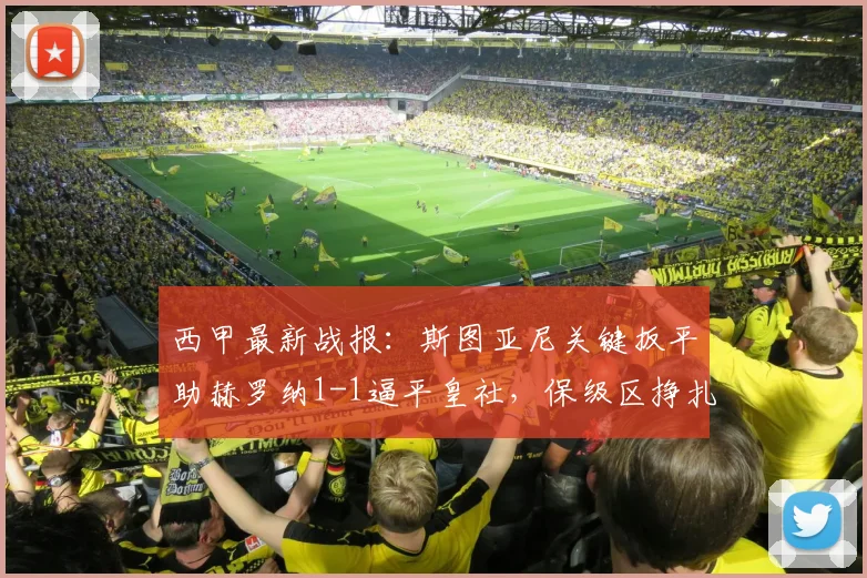西甲最新战报：斯图亚尼关键扳平助赫罗纳1-1逼平皇社，保级区挣扎暂缓解析