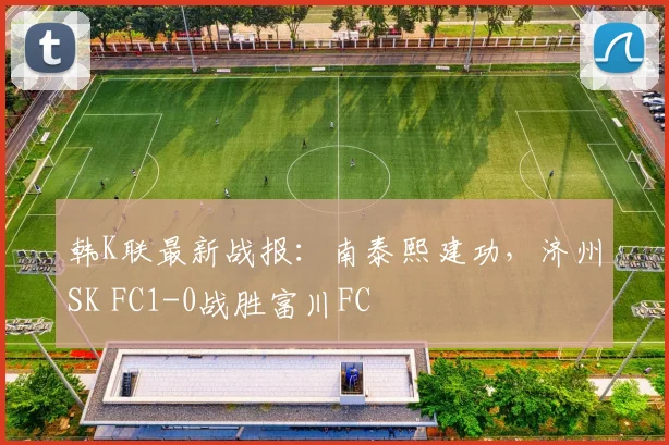 韩K联最新战报:南泰熙建功,济州SK FC1-0战胜富川FC